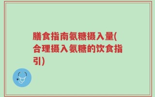 膳食指南氨糖摄入量(合理摄入氨糖的饮食指引)