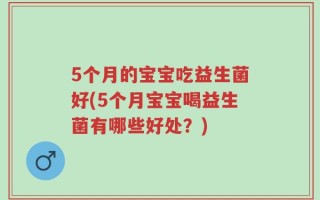 5个月的宝宝吃益生菌好(5个月宝宝喝益生菌有哪些好处？)