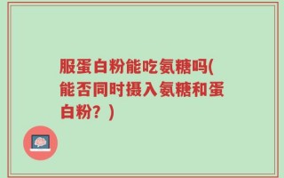 服蛋白粉能吃氨糖吗(能否同时摄入氨糖和蛋白粉？)