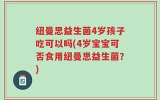纽曼思益生菌4岁孩子吃可以吗(4岁宝宝可否食用纽曼思益生菌？)