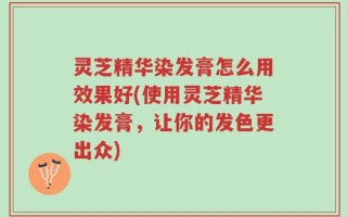 灵芝精华染发膏怎么用效果好(使用灵芝精华染发膏，让你的发色更出众)