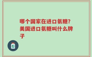 哪个国家在进口氨糖？美国进口氨糖叫什么牌子