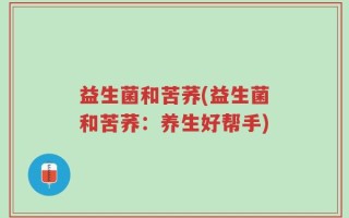 益生菌和苦荞(益生菌和苦荞：养生好帮手)