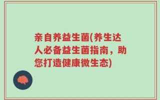 亲自养益生菌(养生达人必备益生菌指南，助您打造健康微生态)
