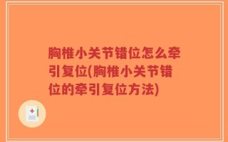 胸椎小关节错位怎么牵引复位(胸椎小关节错位的牵引复位方法)