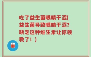 吃了益生菌眼睛干涩(益生菌导致眼睛干涩？缺乏这种维生素让你领教了！)