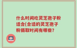 什么时间吃灵芝孢子粉适合(合适的灵芝孢子粉摄取时间有哪些？