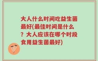 大人什么时间吃益生菌最好(最佳时间是什么？大人应该在哪个时段食用益生菌最好)