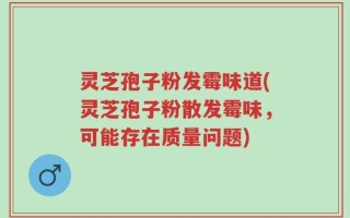 灵芝孢子粉发霉味道(灵芝孢子粉散发霉味，可能存在质量问题)