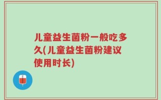 儿童益生菌粉一般吃多久(儿童益生菌粉建议使用时长)