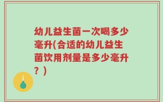 幼儿益生菌一次喝多少毫升(合适的幼儿益生菌饮用剂量是多少毫升？)