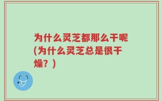 为什么灵芝都那么干呢(为什么灵芝总是很干燥？)