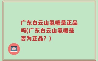 广东白云山氨糖是正品吗(广东白云山氨糖是否为正品？)