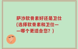 萨沙软骨素好还是卫仕(选择软骨素和卫仕——哪个更适合您？)