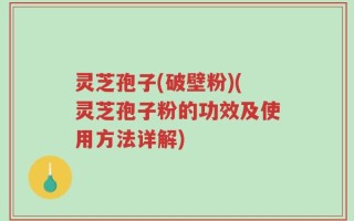 灵芝孢子(破壁粉)(灵芝孢子粉的功效及使用方法详解)