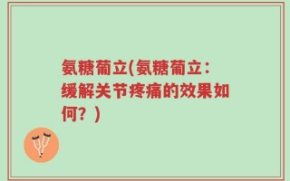 氨糖葡立(氨糖葡立：缓解关节疼痛的效果如何？)