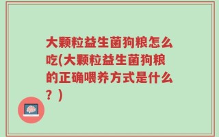 大颗粒益生菌狗粮怎么吃(大颗粒益生菌狗粮的正确喂养方式是什么？)