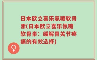 日本欧立喜乐氨糖软骨素(日本欧立喜乐氨糖软骨素：缓解骨关节疼痛的有效选择)