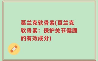葛兰克软骨素(葛兰克软骨素：保护关节健康的有效成分)