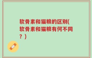 软骨素和猫粮的区别(软骨素和猫粮有何不同？)