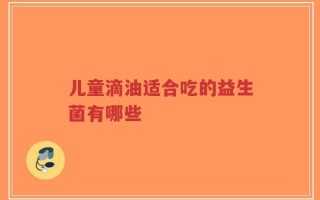 儿童滴油适合吃的益生菌有哪些
