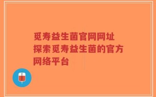觅寿益生菌官网网址 探索觅寿益生菌的官方网络平台