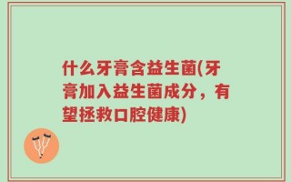 什么牙膏含益生菌(牙膏加入益生菌成分，有望拯救口腔健康)