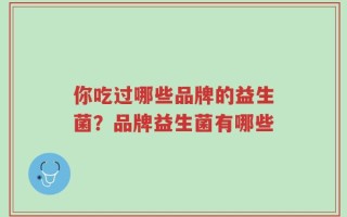 你吃过哪些品牌的益生菌？品牌益生菌有哪些