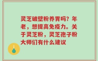 灵芝破壁粉养胃吗？年老，想提高免疫力。关于灵芝粉，灵芝孢子粉大师们有什么建议