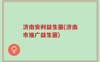 济南安利益生菌(济南市推广益生菌)