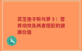 灵芝孢子粉与萝卜：营养功效及两者搭配的健康价值