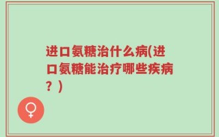 进口氨糖治什么病(进口氨糖能治疗哪些疾病？)