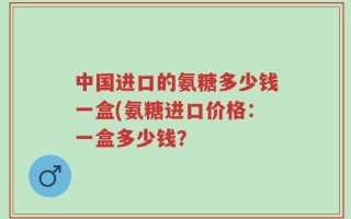 中国进口的氨糖多少钱一盒(氨糖进口价格：一盒多少钱？