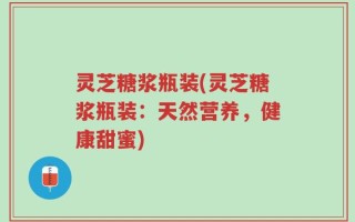 灵芝糖浆瓶装(灵芝糖浆瓶装：天然营养，健康甜蜜)