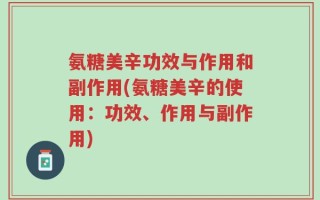 氨糖美辛功效与作用和副作用(氨糖美辛的使用：功效、作用与副作用)