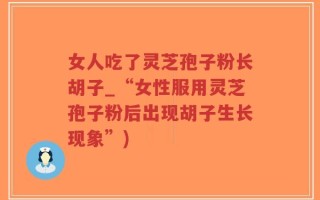 女人吃了灵芝孢子粉长胡子_“女性服用灵芝孢子粉后出现胡子生长现象”)