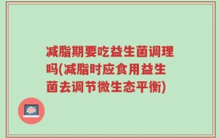 减脂期要吃益生菌调理吗(减脂时应食用益生菌去调节微生态平衡)