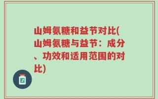 山姆氨糖和益节对比(山姆氨糖与益节：成分、功效和适用范围的对比)
