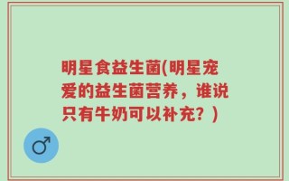 明星食益生菌(明星宠爱的益生菌营养，谁说只有牛奶可以补充？)