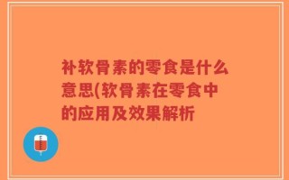 补软骨素的零食是什么意思(软骨素在零食中的应用及效果解析