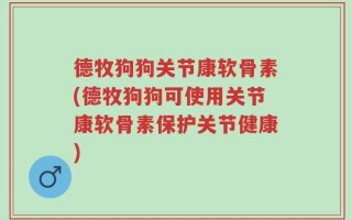德牧狗狗关节康软骨素(德牧狗狗可使用关节康软骨素保护关节健康)