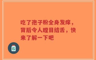 吃了孢子粉全身发痒，背后令人瞠目结舌，快来了解一下吧