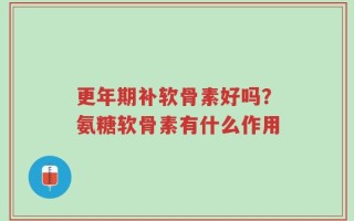 更年期补软骨素好吗？氨糖软骨素有什么作用
