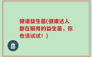健谱益生菌(健康达人都在服用的益生菌，你也该试试！)
