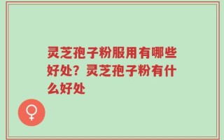 灵芝孢子粉服用有哪些好处？灵芝孢子粉有什么好处