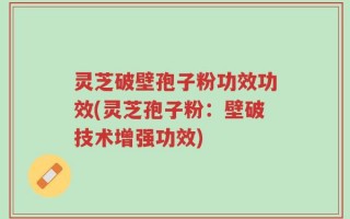 灵芝破壁孢子粉功效功效(灵芝孢子粉：壁破技术增强功效)