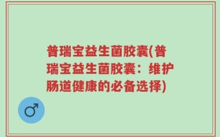 普瑞宝益生菌胶囊(普瑞宝益生菌胶囊：维护肠道健康的必备选择)