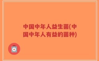 中国中年人益生菌(中国中年人有益的菌种)