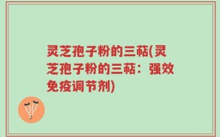 灵芝孢子粉的三萜(灵芝孢子粉的三萜：强效免疫调节剂)