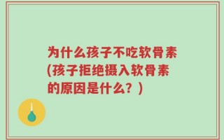 为什么孩子不吃软骨素(孩子拒绝摄入软骨素的原因是什么？)
